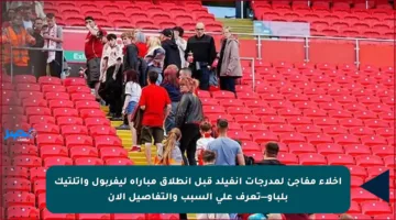 إخلاء مفاجئ لمدرجات أنفيلد قبل انطلاق مباراة ليفربول وأتلتيك بلباو—تعرف على السبب والتفاصيل الآن